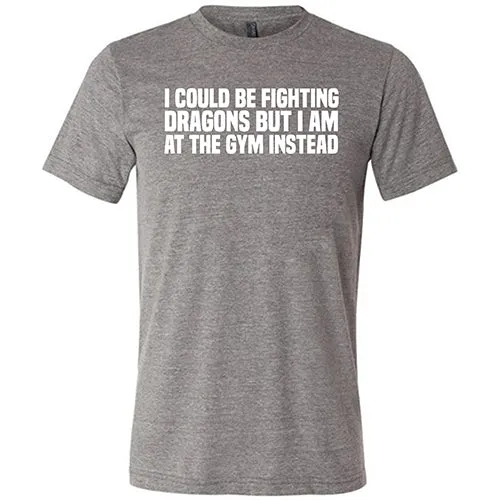 I Could Be Fighting Dragons But I'm At The Gym Instead Shirt Unisex