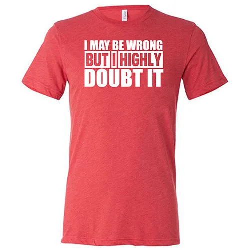 I May Be Wrong, But I Highly Doubt It  Shirt Unisex