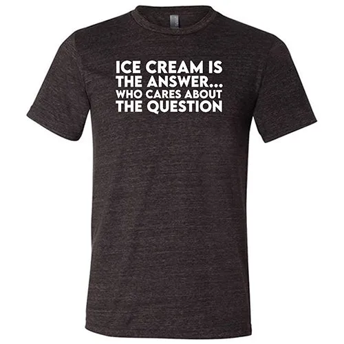 Ice Cream Is The Answer, Who Cares About the Question Shirt Unisex