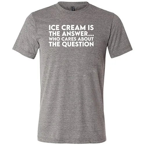 Ice Cream Is The Answer, Who Cares About the Question Shirt Unisex