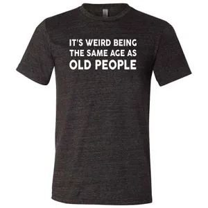 It's Weird Being The Same Age As Old People Shirt Unisex